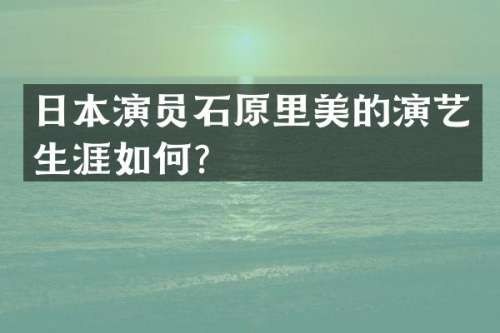 日本演员石原里美的演艺生涯如何？