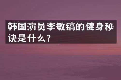 韩国演员李敏镐的健身秘诀是什么？