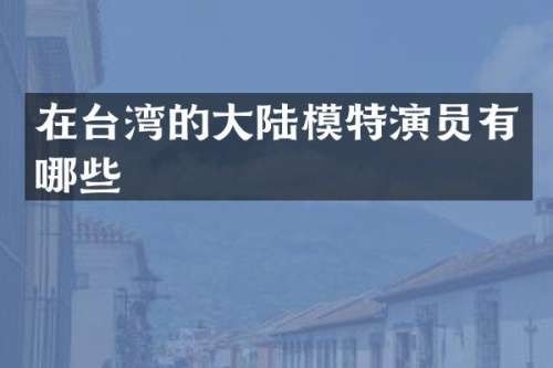在台湾的大陆模特演员有哪些