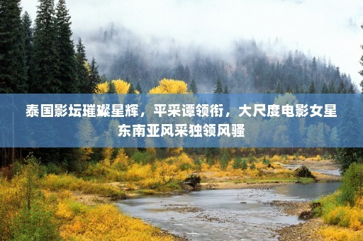 泰国影坛璀璨星辉，平采谭领衔，大尺度电影女星东南亚风采独领风骚