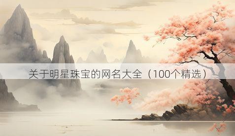 关于明星珠宝的网名大全（100个精选）