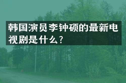 韩国演员李钟硕的最新电视剧是什么？
