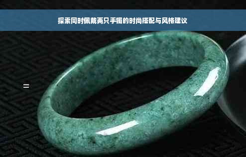 探索同时佩戴两只手镯的时尚搭配与风格建议