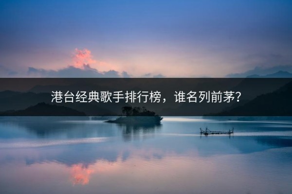 港台经典歌手排行榜，谁名列前茅？