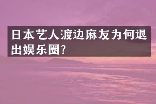 日本艺人渡边麻友为何退出娱乐圈？