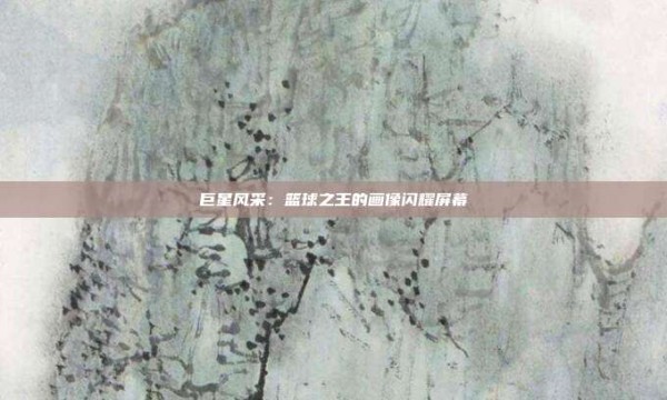 巨星风采:篮球之王的画像闪耀屏幕