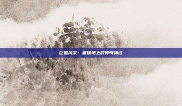 巨星风采:篮球场上的传奇神话