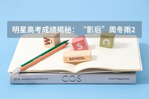 明星高考成绩揭秘：“影后”周冬雨285分，赵露思成绩有多少呢
