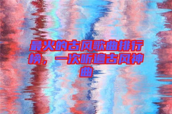 最火的古风歌曲排行榜，一次听遍古风神曲