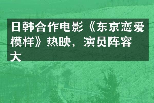 日韩合作电影《东京恋爱模样》热映，演员阵容强大