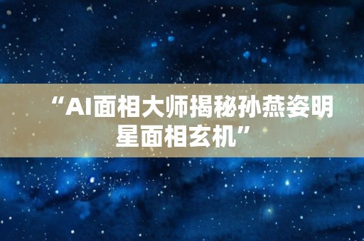 “AI面相大师揭秘孙燕姿明星面相玄机”