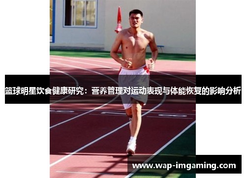 篮球明星饮食健康研究：营养管理对运动表现与体能恢复的影响分析