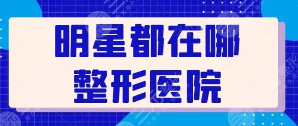 明星都在哪整形医院做过？业内爆料明星网红们常光顾的整形医院排行榜~