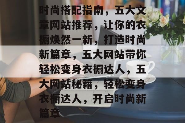 时尚搭配指南，五大文章网站推荐，让你的衣橱焕然一新，打造时尚新篇章，五大网站带你轻松变身衣橱达人，五大网站秘籍，轻松变身衣橱达人，开启时尚新篇章