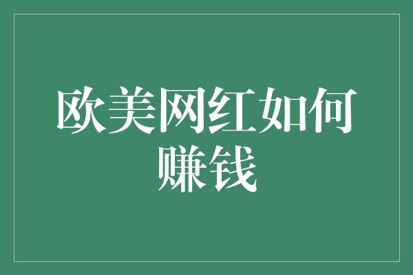 欧美网红如何通过创作高质量内容赚取千万美元