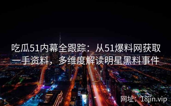 吃瓜51内幕全跟踪：从51爆料网获取一手资料，多维度解读明星黑料事件