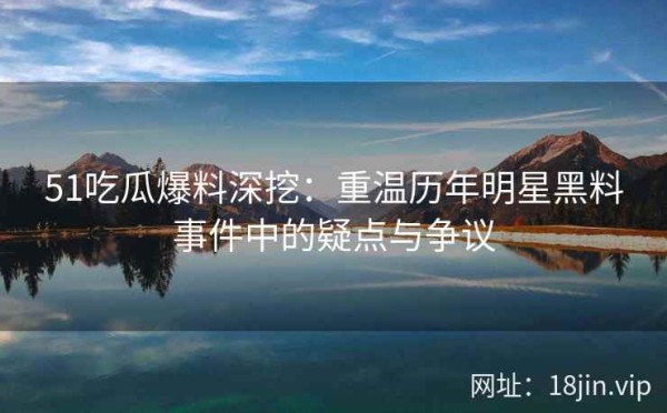 51吃瓜爆料深挖：重温历年明星黑料事件中的疑点与争议