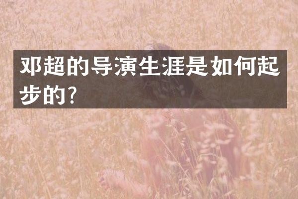 邓超的导演生涯是如何起步的？