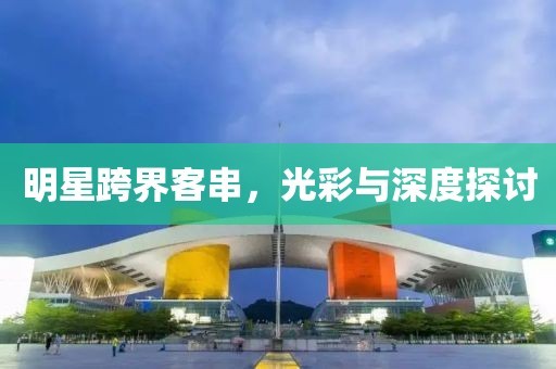 明星跨界客串，光彩与深度探讨