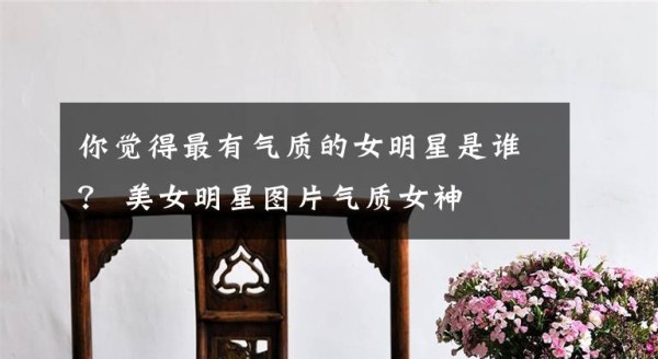 你觉得最有气质的女明星是谁？ 美女明星图片气质女神文章配图