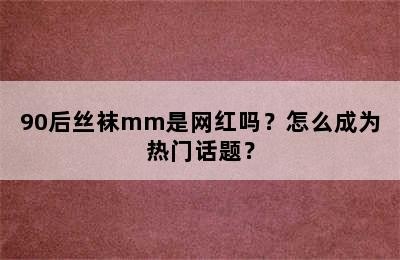 90后丝袜mm是网红吗？怎么成为热门话题？✅