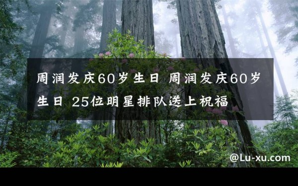 周润发庆60岁生日 周润发庆60岁生日 25位明星排队送上祝福文章配图