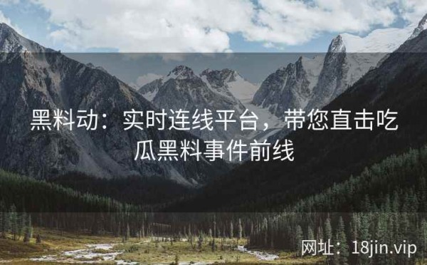 黑料动：实时连线平台，带您直击吃瓜黑料事件前线