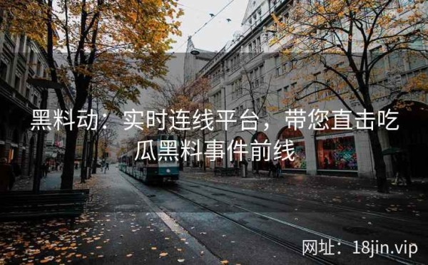 黑料动：实时连线平台，带您直击吃瓜黑料事件前线