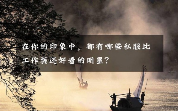 在你的印象中，都有哪些私服比工作装还好看的明星？文章配图