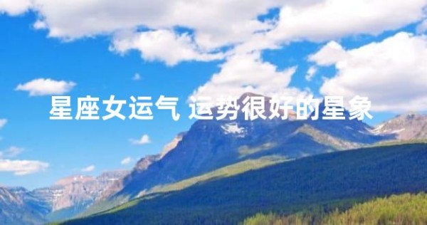 星座女运气 运势很好的星象