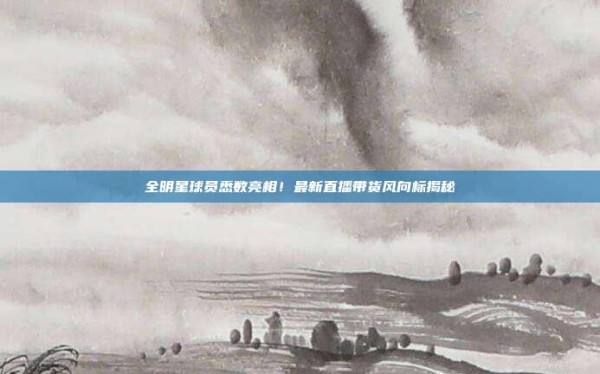 全明星球员悉数亮相!最新直播带货风向标揭秘