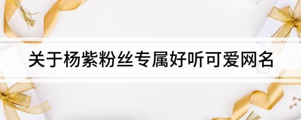 关于杨紫粉丝专属好听可爱网名