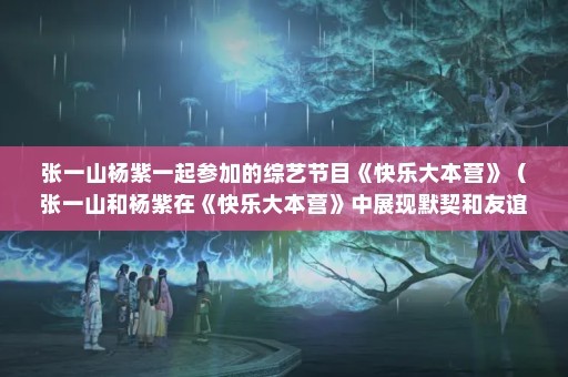 张一山杨紫一起参加的综艺节目《快乐大本营》（张一山和杨紫在《快乐大本营》中展现默契和友谊）