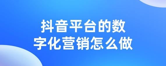 抖音平台的数字化营销怎么做