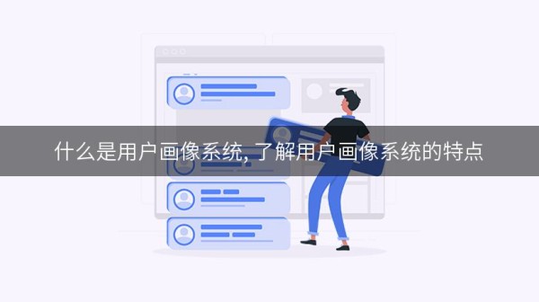 什么是用户画像系统, 了解用户画像系统的特点