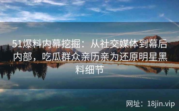 51爆料内幕挖掘：从社交媒体到幕后内部，吃瓜群众亲历亲为还原明星黑料细节