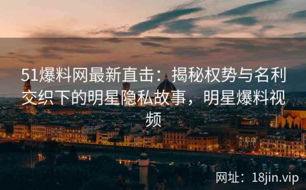 51爆料网最新直击：揭秘权势与名利交织下的明星隐私故事，明星爆料视频