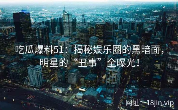 吃瓜爆料51：揭秘娱乐圈的黑暗面，明星的“丑事”全曝光！ 第1张