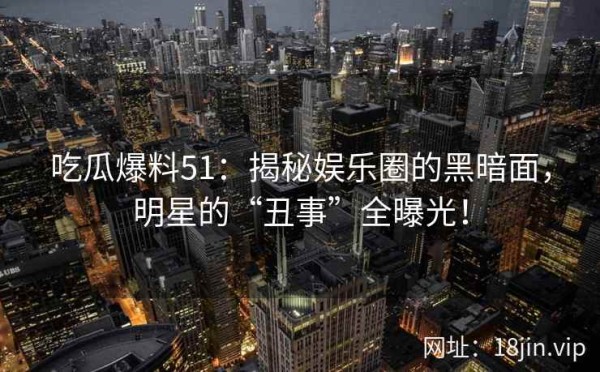吃瓜爆料51：揭秘娱乐圈的黑暗面，明星的“丑事”全曝光！ 第2张