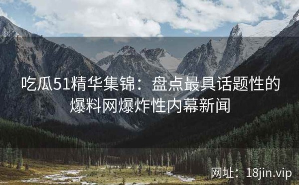 吃瓜51精华集锦：盘点最具话题性的爆料网爆炸性内幕新闻