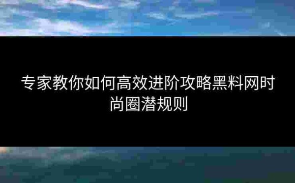 专家教你如何高效进阶攻略黑料网时尚圈潜规则