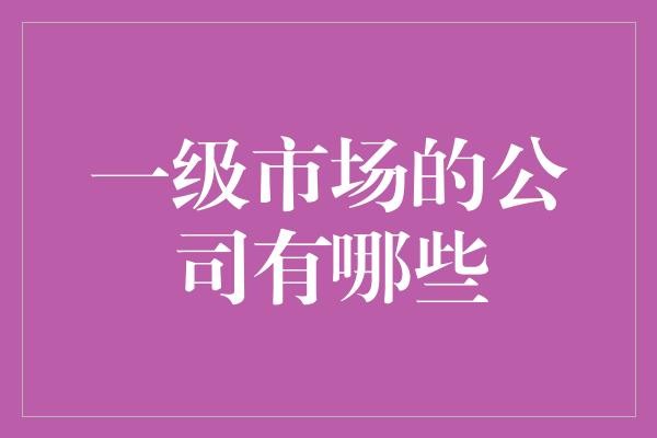 一级市场的公司有哪些