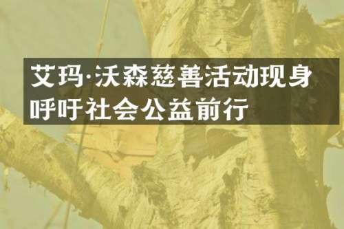 艾玛·沃森慈善活动现身，呼吁社会公益前行