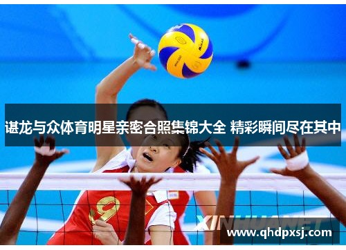 谌龙与众体育明星亲密合照集锦大全 精彩瞬间尽在其中