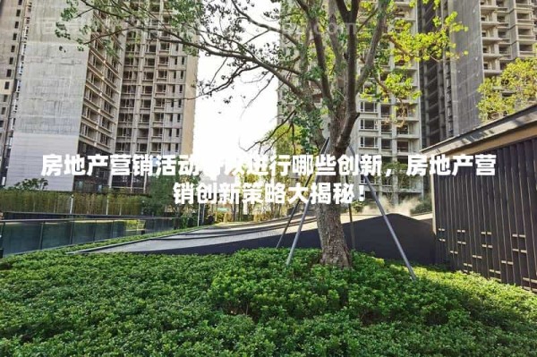 房地产营销活动可以进行哪些创新，房地产营销创新策略大揭秘！