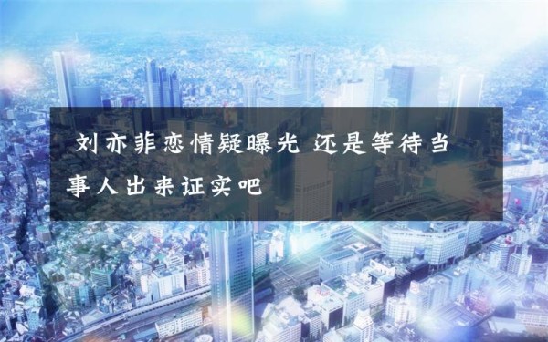  刘亦菲恋情疑曝光 还是等待当事人出来证实吧文章配图