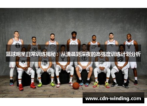 篮球明星日常训练揭秘：从清晨到深夜的高强度训练计划分析