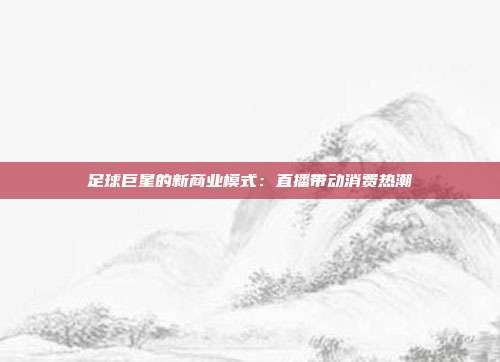 足球巨星的新商业模式:直播带动消费热潮