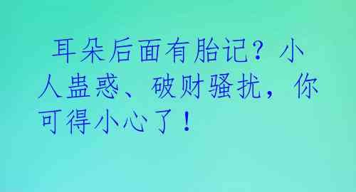  耳朵后面有胎记？小人蛊惑、破财骚扰，你可得小心了！
