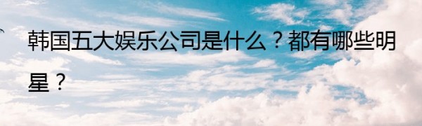 韩国五大娱乐公司是什么?都有哪些明星?